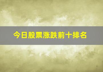 今日股票涨跌前十排名