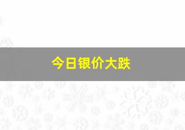 今日银价大跌