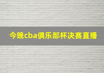 今晚cba俱乐部杯决赛直播