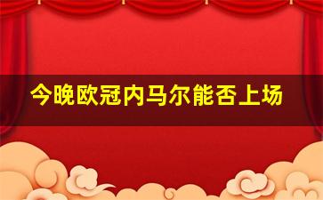 今晚欧冠内马尔能否上场