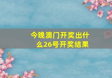 今晚澳门开奖出什么26号开奖结果