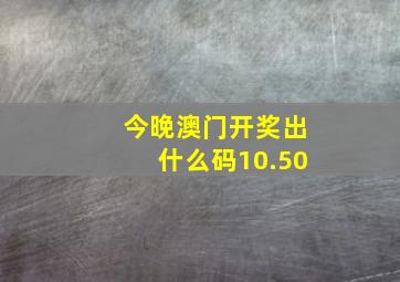 今晚澳门开奖出什么码10.50