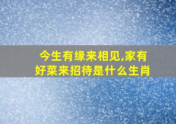 今生有缘来相见,家有好菜来招待是什么生肖