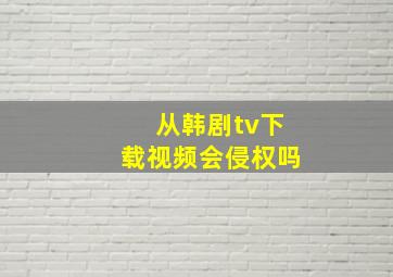 从韩剧tv下载视频会侵权吗