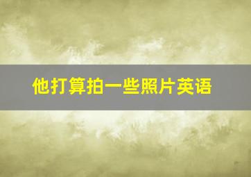 他打算拍一些照片英语