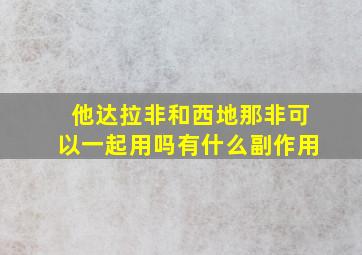 他达拉非和西地那非可以一起用吗有什么副作用