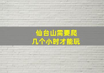 仙台山需要爬几个小时才能玩