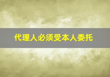 代理人必须受本人委托