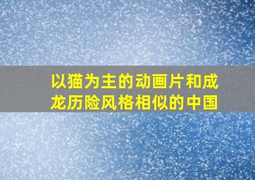 以猫为主的动画片和成龙历险风格相似的中国