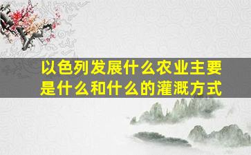 以色列发展什么农业主要是什么和什么的灌溉方式