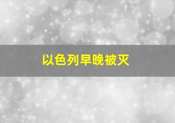 以色列早晚被灭