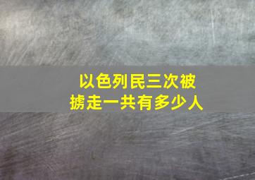 以色列民三次被掳走一共有多少人