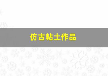 仿古粘土作品