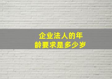 企业法人的年龄要求是多少岁