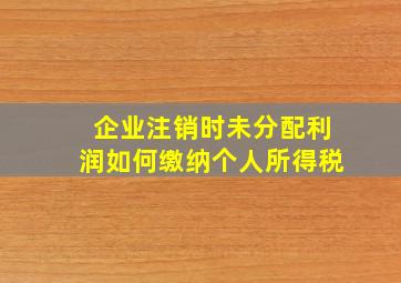 企业注销时未分配利润如何缴纳个人所得税