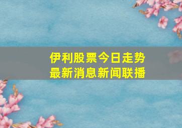 伊利股票今日走势最新消息新闻联播