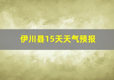 伊川县15天天气预报