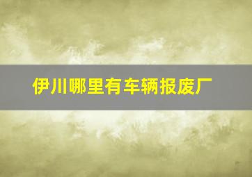 伊川哪里有车辆报废厂