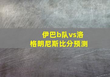 伊巴b队vs洛格朗尼斯比分预测