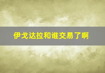 伊戈达拉和谁交易了啊