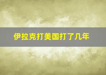 伊拉克打美国打了几年