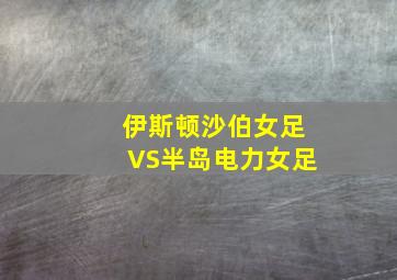 伊斯顿沙伯女足VS半岛电力女足