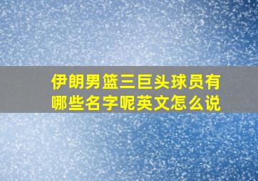 伊朗男篮三巨头球员有哪些名字呢英文怎么说