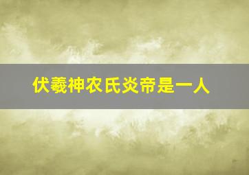 伏羲神农氏炎帝是一人