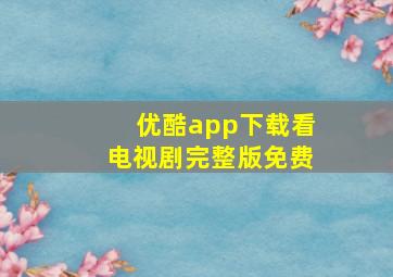 优酷app下载看电视剧完整版免费