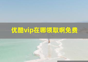 优酷vip在哪领取啊免费