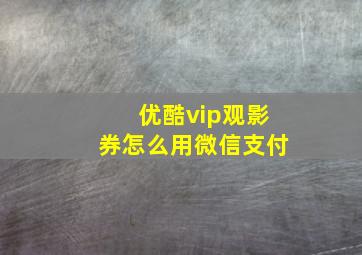 优酷vip观影券怎么用微信支付