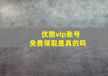 优酷vip账号免费领取是真的吗