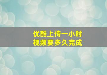 优酷上传一小时视频要多久完成