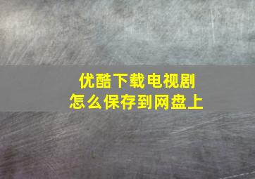 优酷下载电视剧怎么保存到网盘上