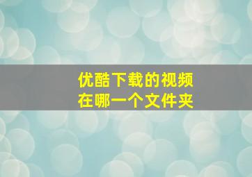 优酷下载的视频在哪一个文件夹