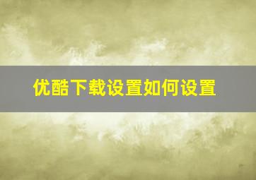 优酷下载设置如何设置