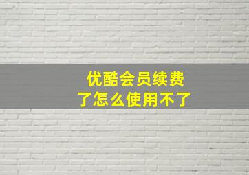 优酷会员续费了怎么使用不了