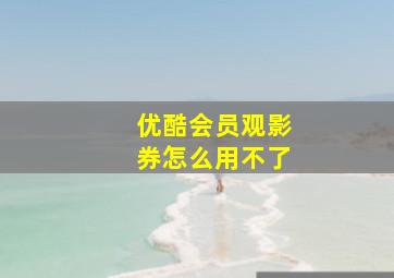 优酷会员观影券怎么用不了