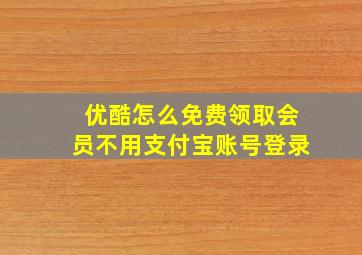 优酷怎么免费领取会员不用支付宝账号登录