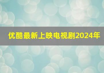 优酷最新上映电视剧2024年