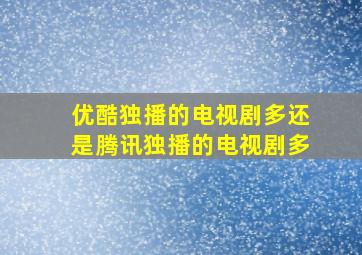 优酷独播的电视剧多还是腾讯独播的电视剧多