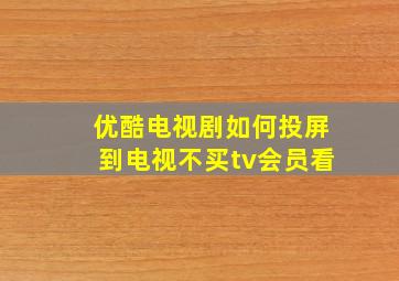 优酷电视剧如何投屏到电视不买tv会员看