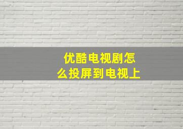 优酷电视剧怎么投屏到电视上