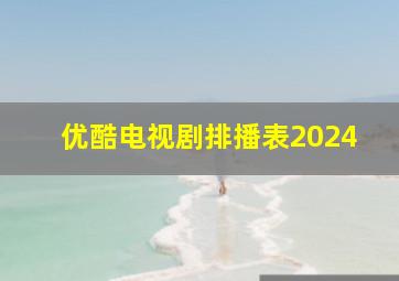 优酷电视剧排播表2024