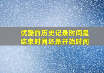 优酷的历史记录时间是结束时间还是开始时间