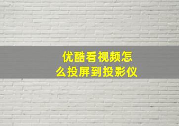 优酷看视频怎么投屏到投影仪