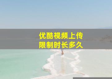 优酷视频上传限制时长多久