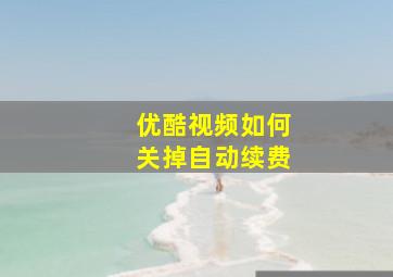 优酷视频如何关掉自动续费