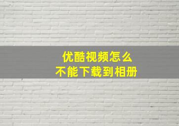 优酷视频怎么不能下载到相册