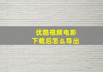 优酷视频电影下载后怎么导出